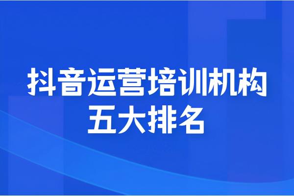 抖音培训机构前十名（抖音培训服务机构哪家好，5大机构推荐）