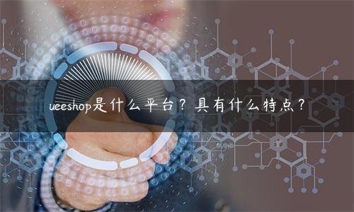 ueeshop独立站（ueeshop是什么平台？具有4个特点）