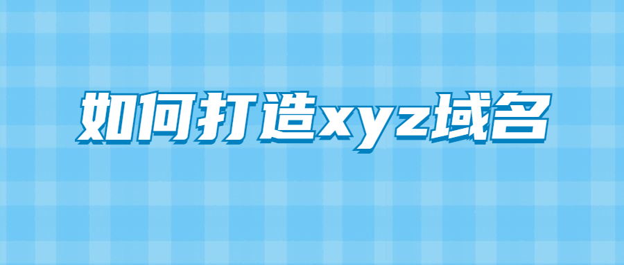 如何提升xyz域名的价值（分享3个技巧能提高域名价值）
