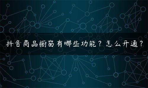 抖音商品橱窗怎么开通的（抖音商品橱窗有哪些功能）