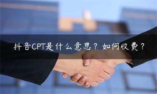 抖音广告CPT收费标准（抖音CPT是什么意思）