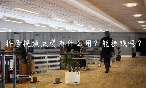 抖音短视频的赞能换钱吗（抖音里视频获得赞可以换钱吗）