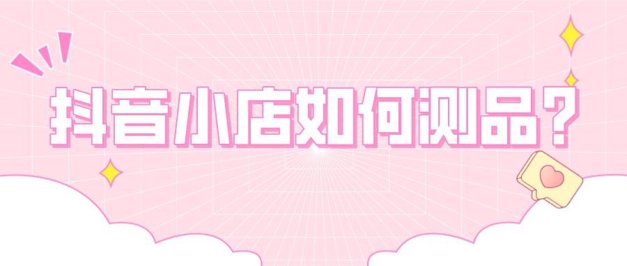 抖音小店选品用什么软件选品(解析抖音小店如何进行选品测品测款)