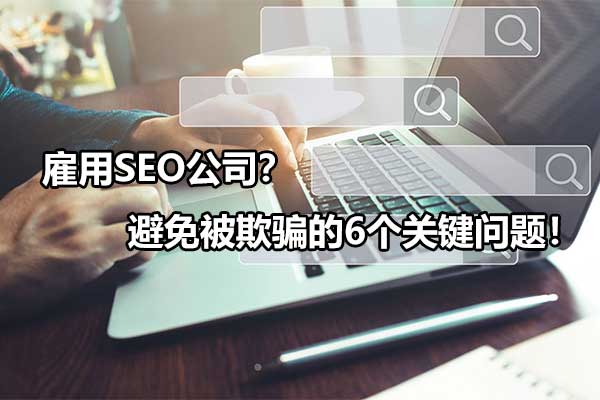 seo外包公司如何优化（雇用seo公司?避免被欺骗的6个关键问题）