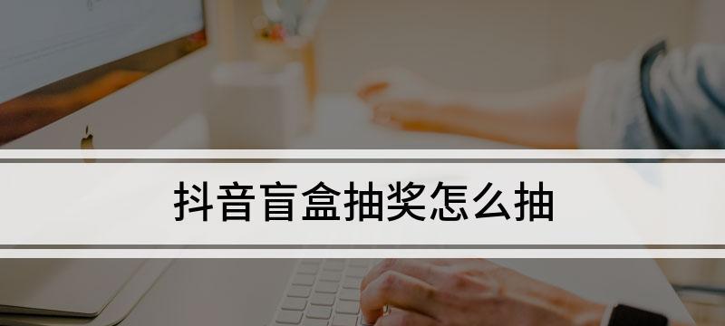 抖音1000抖币的盲盒在哪抽（千元抖币等你来抽）
