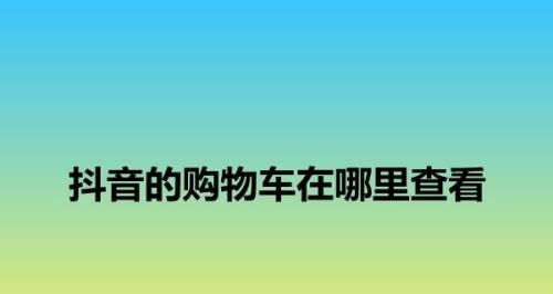 抖音购物车在哪里（找到购物车，轻松购物）
