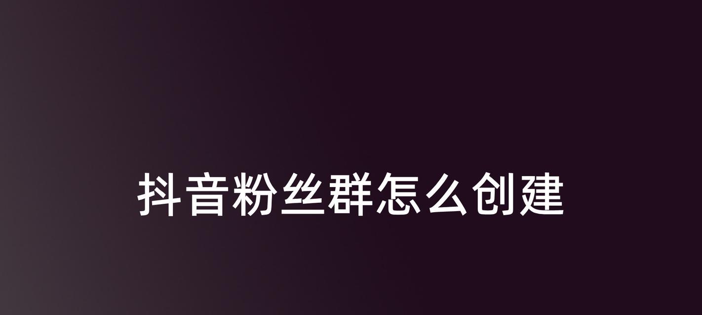 打造抖音粉丝群的秘诀（创建、运营和管理抖音粉丝群的攻略）
