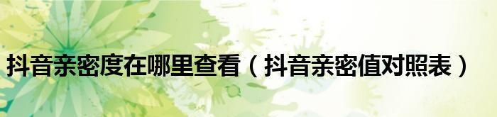 了解如何看亲密度和提升亲密度（让你在抖音成为最受欢迎的粉丝）