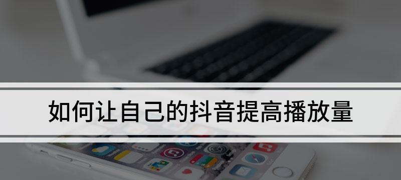 如何提高抖音播放量（抖音播放量的意义与价值）