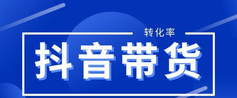 如何提高抖音带货的转化率（打造高效的带货营销策略）