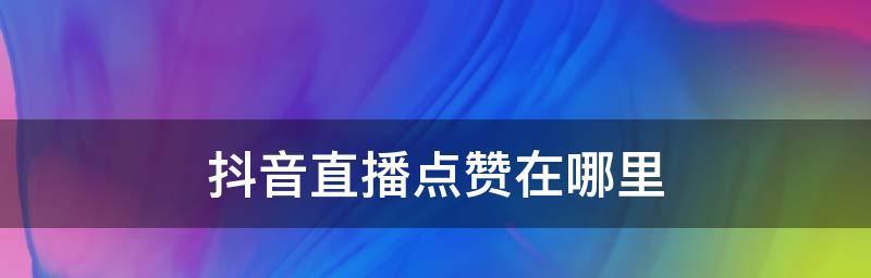抖音直播点赞有限制吗（探讨抖音直播点赞数的限制规则）