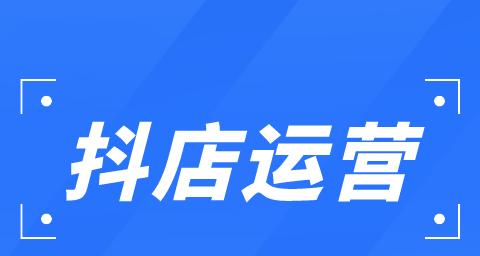 如何在抖音开店铺成功运营（从店铺准备、内容策略到流量变现）