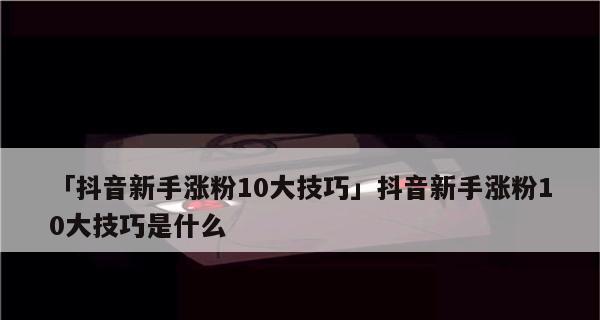 抖音涨粉攻略（15个实用的方法教你如何在抖音上快速涨粉）