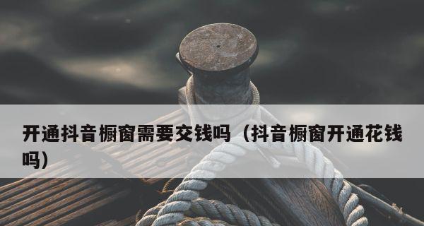 抖音开通商品橱窗费用解析（开通抖音商品橱窗需要缴纳费用吗）