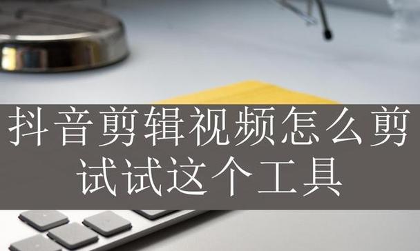 简单抖音怎么剪辑歌曲视频？视频剪辑的步骤和技巧是什么？